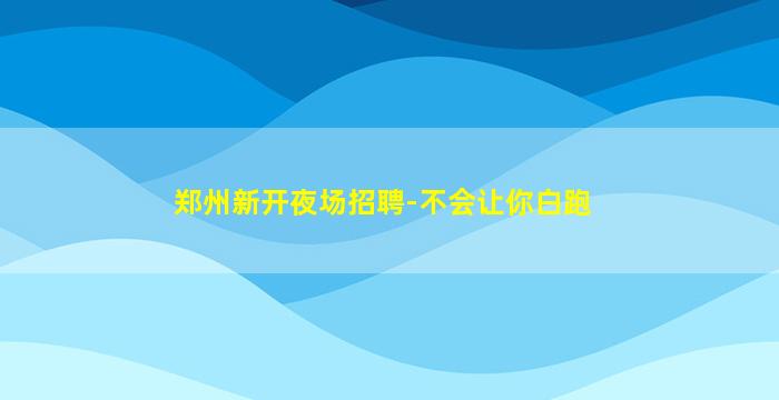 郑州新开夜场招聘-不会让你白跑